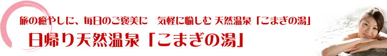 日帰り温泉こまぎの湯|旅の癒やしに、毎日のご褒美に気軽に愉しむ温泉! 日帰り温泉こまぎの湯|旅の癒やしに、毎日のご褒美に気軽に愉しむ温泉!